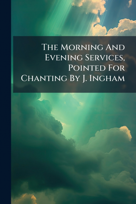 The Morning And Evening Services, Pointed For Chanting By J. Ingham