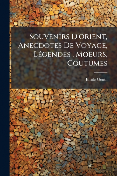 Souvenirs D’orient, Anecdotes De Voyage, Légendes , Moeurs, Coutumes