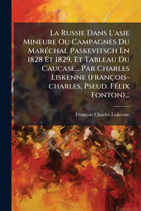 La Russie Dans L’asie Mineure Ou Campagnes Du Maréchal Paskevitsch En 1828 Et 1829, Et Tableau Du Caucase... Par Charles Liskenne (françois-charles, Pseud. Félix Fonton)...