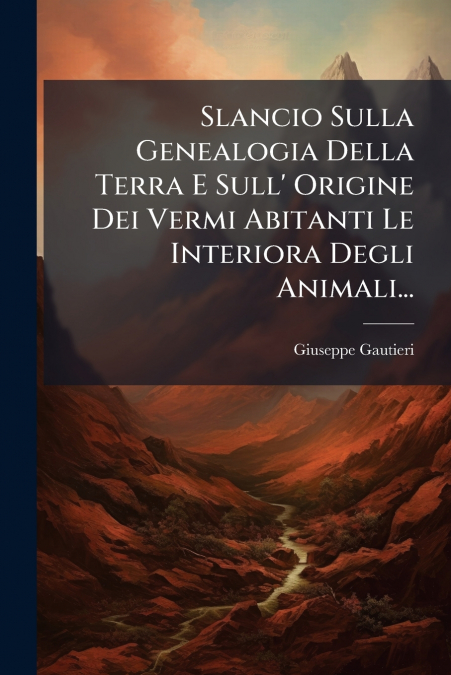 Slancio Sulla Genealogia Della Terra E Sull’ Origine Dei Vermi Abitanti Le Interiora Degli Animali...