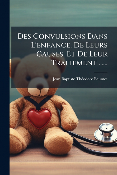 Des Convulsions Dans L’enfance, De Leurs Causes, Et De Leur Traitement ......