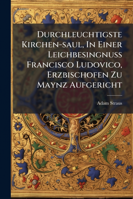 Durchleuchtigste Kirchen-saul, In Einer Leichbesingnuß Francisco Ludovico, Erzbischofen Zu Maynz Aufgericht