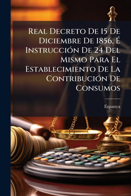Real Decreto De 15 De Diciembre De 1856, É Instrucción De 24 Del Mismo Para El Establecimiento De La Contribución De Consumos