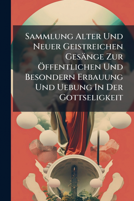 Sammlung Alter Und Neuer Geistreichen Gesänge Zur Öffentlichen Und Besondern Erbauung Und Uebung In Der Gottseligkeit