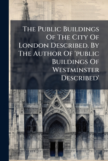 The Public Buildings Of The City Of London Described. By The Author Of ’public Buildings Of Westminster Described’