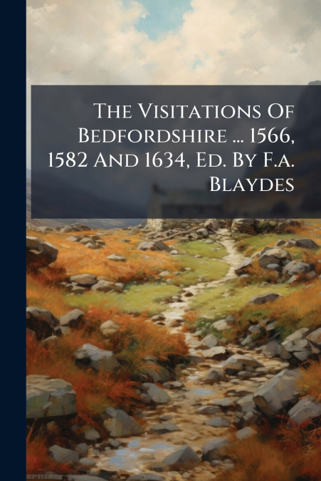 The Visitations Of Bedfordshire ... 1566, 1582 And 1634, Ed. By F.a. Blaydes