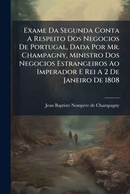 Exame Da Segunda Conta A Respeito Dos Negocios De Portugal, Dada Por Mr. Champagny, Ministro Dos Negocios Estrangeiros Ao Imperador E Rei A 2 De Janeiro De 1808