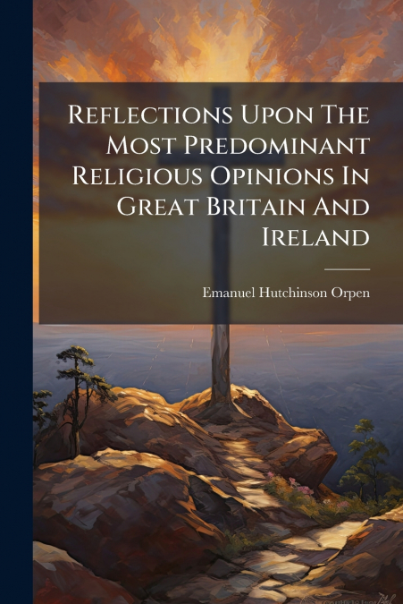 Reflections Upon The Most Predominant Religious Opinions In Great Britain And Ireland