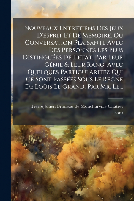 Nouveaux Entretiens Des Jeux D’esprit Et De Memoire. Ou Conversation Plaisante Avec Des Personnes Les Plus Distinguées De L’etat, Par Leur Génie & Leur Rang. Avec Quelques Particularitez Qui Ce Sont P