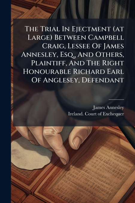The Trial In Ejectment (at Large) Between Campbell Craig, Lessee Of James Annesley, Esq., And Others, Plaintiff, And The Right Honourable Richard Earl Of Anglesey, Defendant