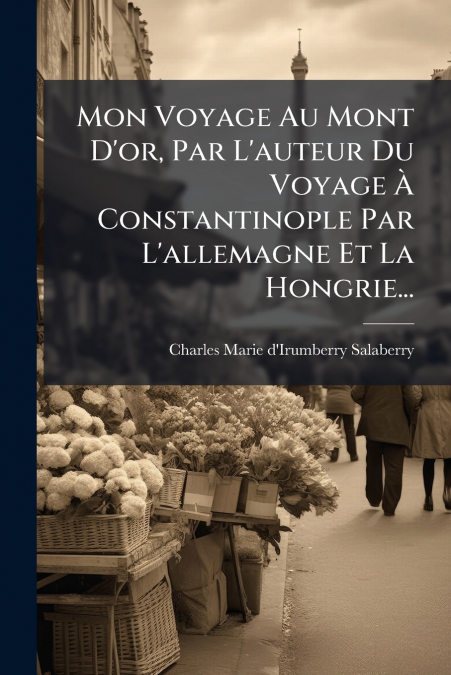 Mon Voyage Au Mont D’or, Par L’auteur Du Voyage À Constantinople Par L’allemagne Et La Hongrie...
