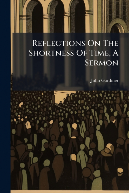 Reflections On The Shortness Of Time, A Sermon