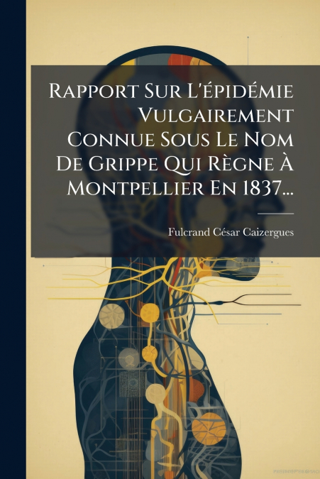Rapport Sur L’épidémie Vulgairement Connue Sous Le Nom De Grippe Qui Règne À Montpellier En 1837...