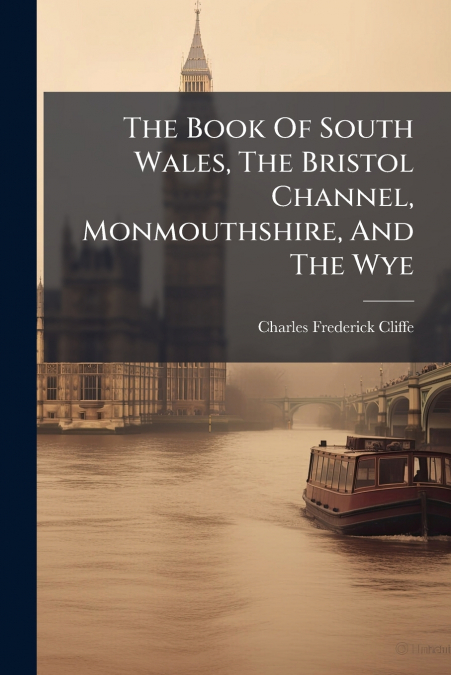 The Book Of South Wales, The Bristol Channel, Monmouthshire, And The Wye