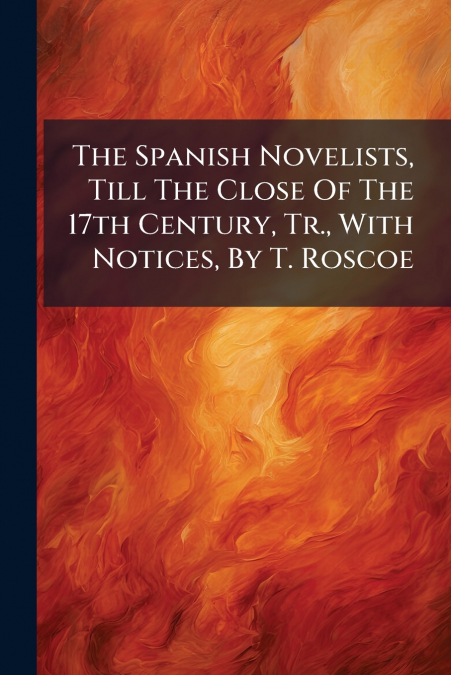 The Spanish Novelists, Till The Close Of The 17th Century, Tr., With Notices, By T. Roscoe