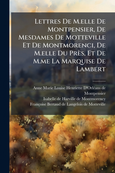 Lettres De M.elle De Montpensier, De Mesdames De Motteville Et De Montmorenci, De M.elle Du Près, Et De M.me La Marquise De Lambert