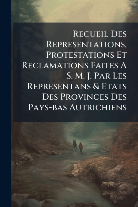 Recueil Des Representations, Protestations Et Reclamations Faites A S. M. J. Par Les Representans & Etats Des Provinces Des Pays-bas Autrichiens