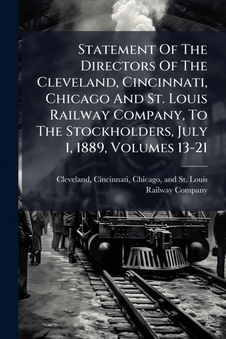 Statement Of The Directors Of The Cleveland, Cincinnati, Chicago And St. Louis Railway Company, To The Stockholders, July 1, 1889, Volumes 13-21