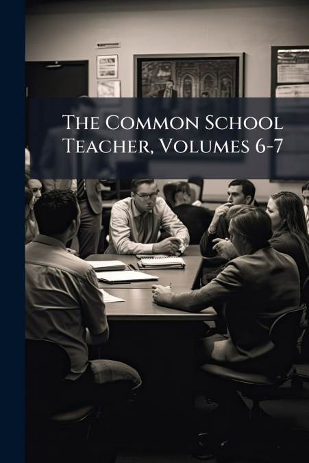 The Common School Teacher, Volumes 6-7