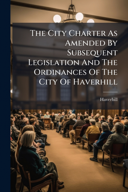 The City Charter As Amended By Subsequent Legislation And The Ordinances Of The City Of Haverhill
