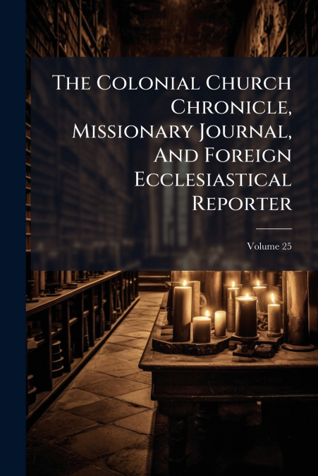 The Colonial Church Chronicle, Missionary Journal, And Foreign Ecclesiastical Reporter; Volume 25