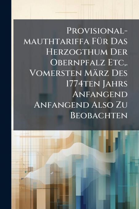 Provisional-mauthtariffa Für Das Herzogthum Der Obernpfalz Etc,. Vomersten März Des 1774ten Jahrs Anfangend Anfangend Also Zu Beobachten