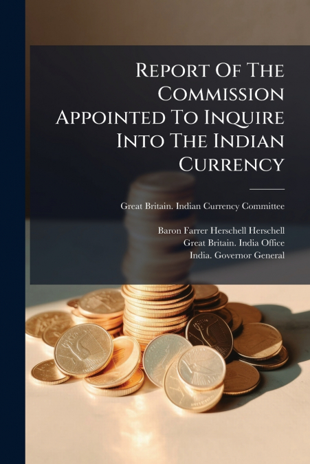 Report Of The Commission Appointed To Inquire Into The Indian Currency