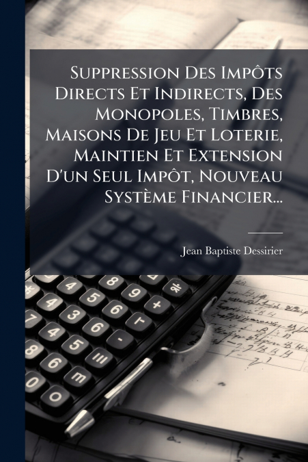 Suppression Des Impôts Directs Et Indirects, Des Monopoles, Timbres, Maisons De Jeu Et Loterie, Maintien Et Extension D’un Seul Impôt, Nouveau Système Financier...