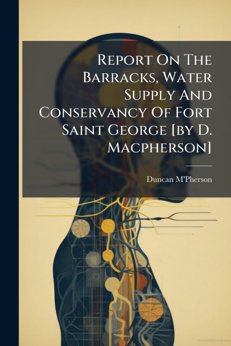 Report On The Barracks, Water Supply And Conservancy Of Fort Saint George [by D. Macpherson]