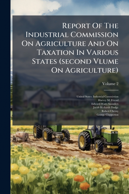 Report Of The Industrial Commission On Agriculture And On Taxation In Various States (second Vlume On Agriculture); Volume 2