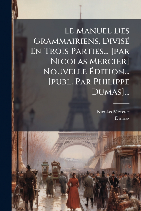 Le Manuel Des Grammairiens, Divisé En Trois Parties... [par Nicolas Mercier] Nouvelle Édition... [publ. Par Philippe Dumas]...