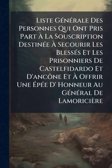 Liste Générale Des Personnes Qui Ont Pris Part À La Souscription Destinée À Secourir Les Blessés Et Les Prisonniers De Castelfidardo Et D’ancône Et À Offrir Une Épée D’ Honneur Au Général De Lamoriciè