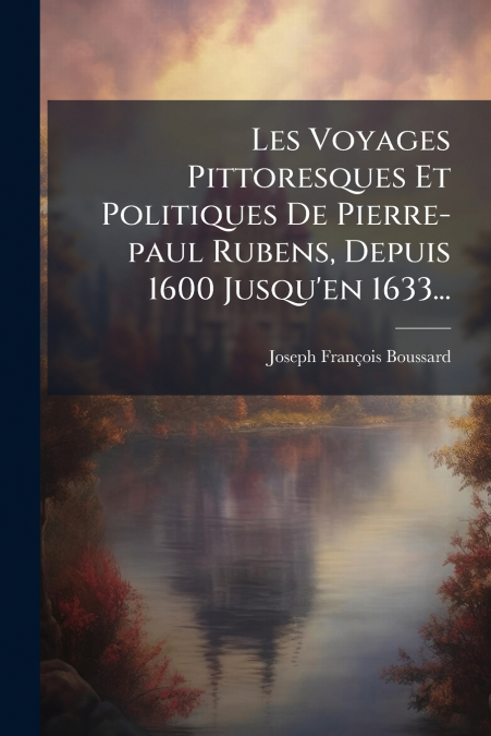 Les Voyages Pittoresques Et Politiques De Pierre-paul Rubens, Depuis 1600 Jusqu’en 1633...