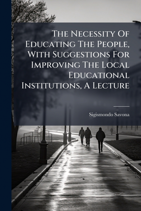 The Necessity Of Educating The People, With Suggestions For Improving The Local Educational Institutions, A Lecture