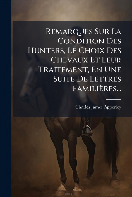Remarques Sur La Condition Des Hunters, Le Choix Des Chevaux Et Leur Traitement, En Une Suite De Lettres Familières...