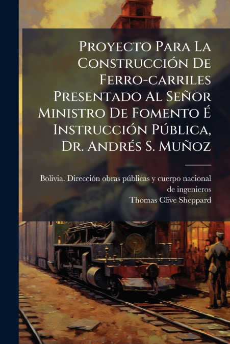 Proyecto Para La Construcción De Ferro-carriles Presentado Al Señor Ministro De Fomento É Instrucción Pública, Dr. Andrés S. Muñoz