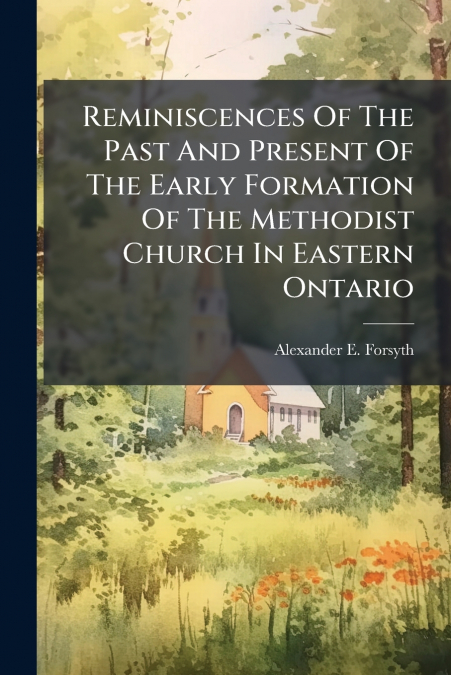 Reminiscences Of The Past And Present Of The Early Formation Of The Methodist Church In Eastern Ontario