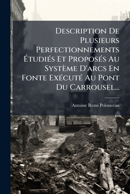 Description De Plusieurs Perfectionnements Étudiés Et Proposés Au Système D’arcs En Fonte Exécuté Au Pont Du Carrousel...