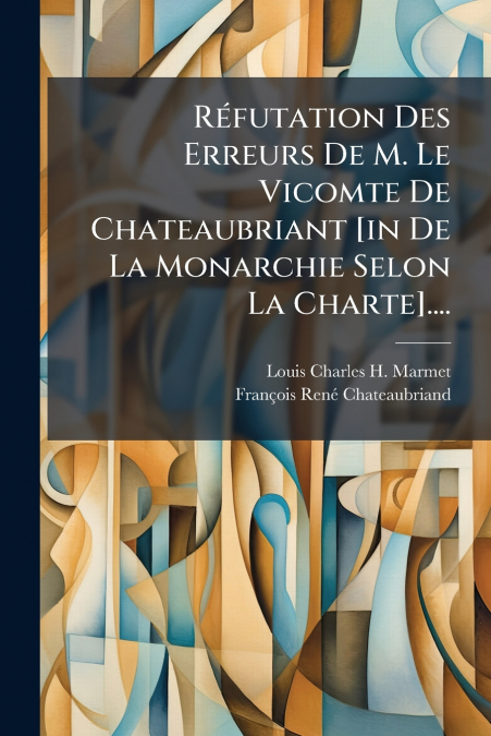 Réfutation Des Erreurs De M. Le Vicomte De Chateaubriant [in De La Monarchie Selon La Charte]....