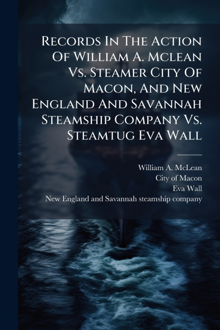 Records In The Action Of William A. Mclean Vs. Steamer City Of Macon, And New England And Savannah Steamship Company Vs. Steamtug Eva Wall