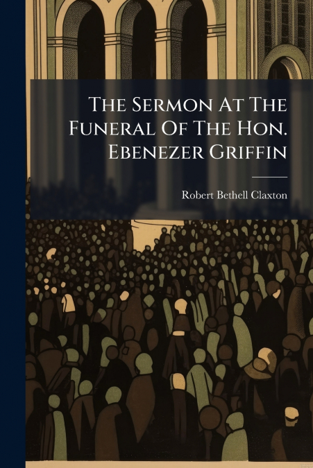The Sermon At The Funeral Of The Hon. Ebenezer Griffin