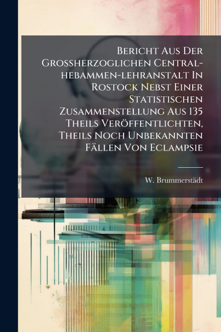 Bericht Aus Der Grossherzoglichen Central-hebammen-lehranstalt In Rostock Nebst Einer Statistischen Zusammenstellung Aus 135 Theils Veröffentlichten, Theils Noch Unbekannten Fällen Von Eclampsie