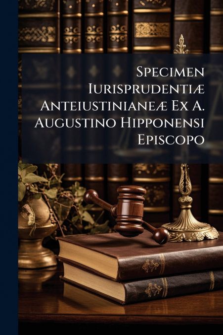 Specimen Iurisprudentiæ Anteiustinianeæ Ex A. Augustino Hipponensi Episcopo
