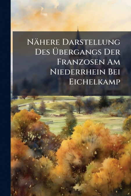 Nähere Darstellung Des Übergangs Der Franzosen Am Niederrhein Bei Eichelkamp