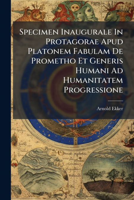 Specimen Inaugurale In Protagorae Apud Platonem Fabulam De Prometho Et Generis Humani Ad Humanitatem Progressione