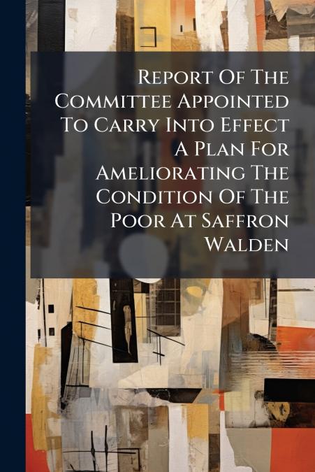 Report Of The Committee Appointed To Carry Into Effect A Plan For Ameliorating The Condition Of The Poor At Saffron Walden