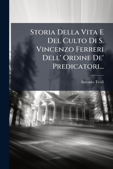 Storia Della Vita E Del Culto Di S. Vincenzo Ferreri Dell’ Ordine De’ Predicatori...