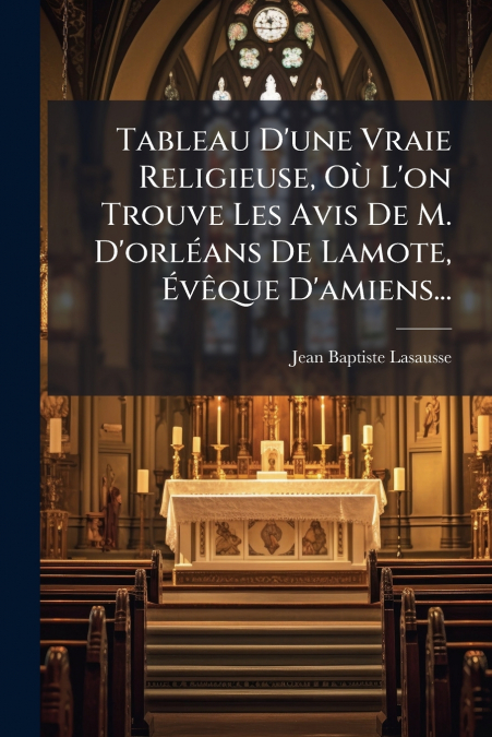 Tableau D’une Vraie Religieuse, Où L’on Trouve Les Avis De M. D’orléans De Lamote, Évêque D’amiens...
