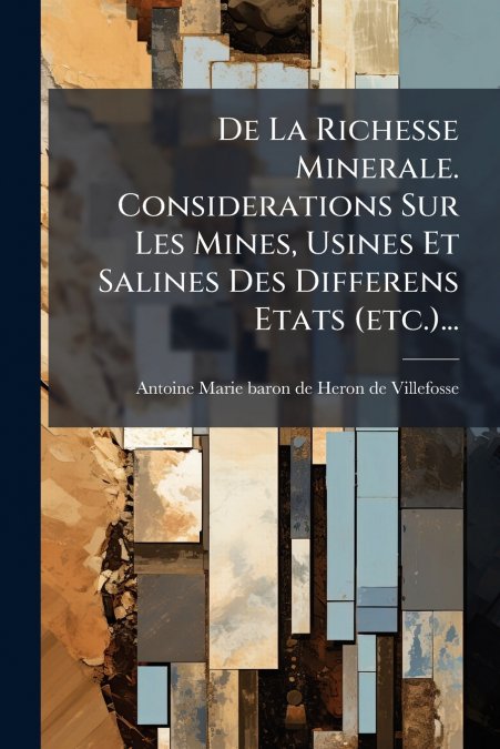 De La Richesse Minerale. Considerations Sur Les Mines, Usines Et Salines Des Differens Etats (etc.)...