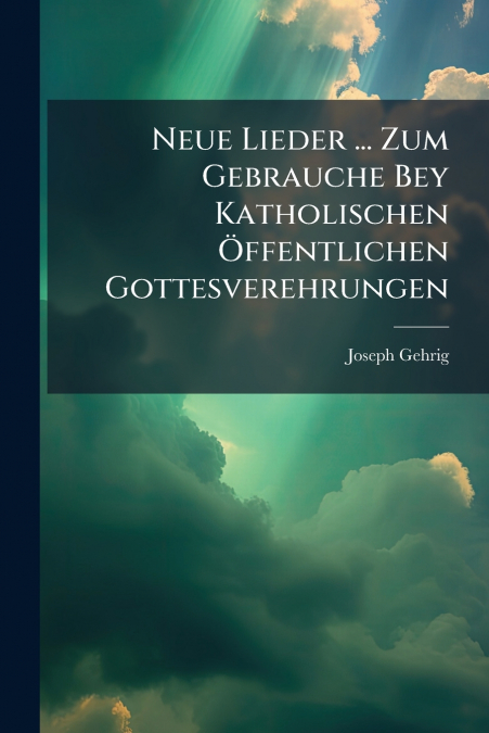 Neue Lieder ... Zum Gebrauche Bey Katholischen Öffentlichen Gottesverehrungen
